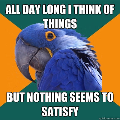 All day long i think of things but nothing seems to satisfy   Paranoid Parrot