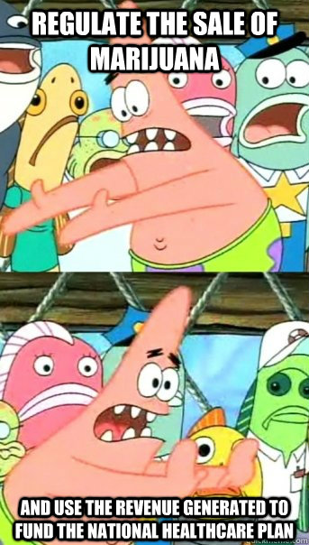 Regulate the sale of marijuana and use the revenue generated to fund the national healthcare plan  Push it somewhere else Patrick