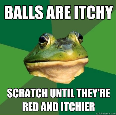 balls are itchy scratch until they're red and itchier  Foul Bachelor Frog