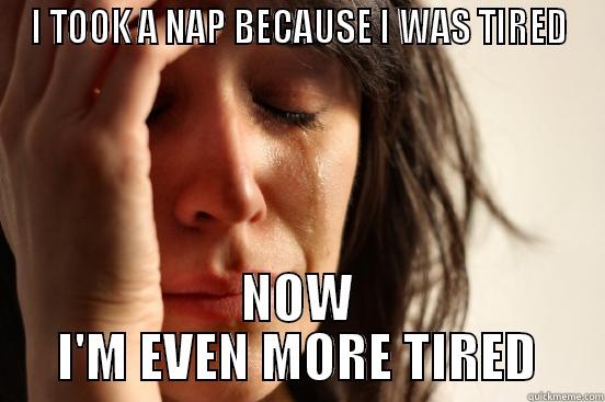 I TOOK A NAP BECAUSE I WAS TIRED NOW I'M EVEN MORE TIRED First World Problems