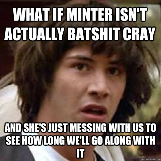 What if Minter isn't actually batshit cray and she's just messing with us to see how long we'll go along with it - What if Minter isn't actually batshit cray and she's just messing with us to see how long we'll go along with it  conspiracy keanu