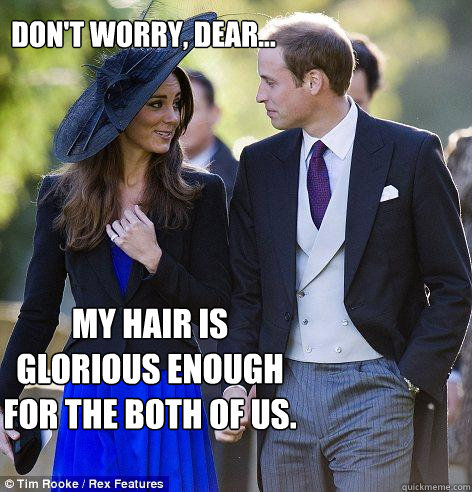 Don't worry, dear... My hair is glorious enough for the both of us. - Don't worry, dear... My hair is glorious enough for the both of us.  Kate Middleton