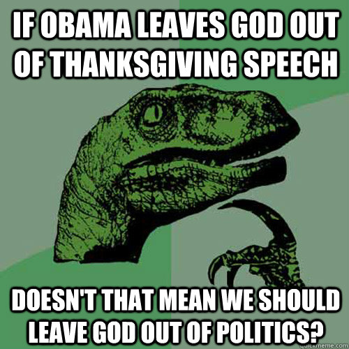 If Obama leaves God out of Thanksgiving Speech Doesn't that mean we should leave God out of politics?  Philosoraptor