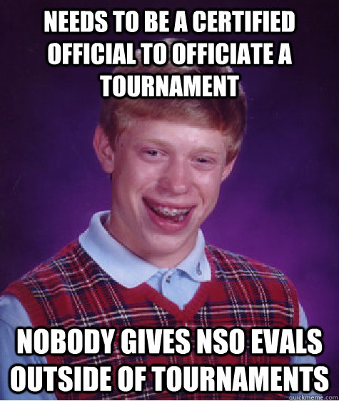 Needs to be a certified official to officiate a tournament Nobody gives NSO evals outside of tournaments  Bad Luck Brian