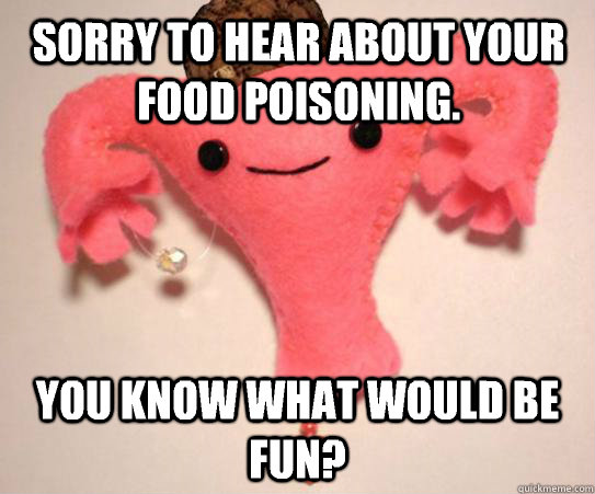 Sorry to hear about your food poisoning. You know what would be fun?  Scumbag Uterus