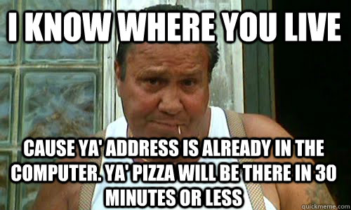 i know where you live cause ya' address is already in the computer. Ya' pizza will be there in 30 minutes or less  Non Mafia Italian