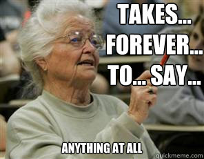 TAKES... FOREVER... 
TO... SAY... ANYTHING AT ALL  Senior College Student