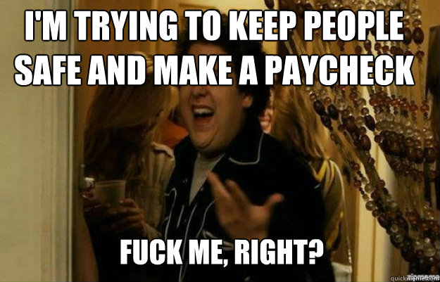 I'm trying to keep people safe and make a paycheck FUCK ME, RIGHT? - I'm trying to keep people safe and make a paycheck FUCK ME, RIGHT?  fuck me right