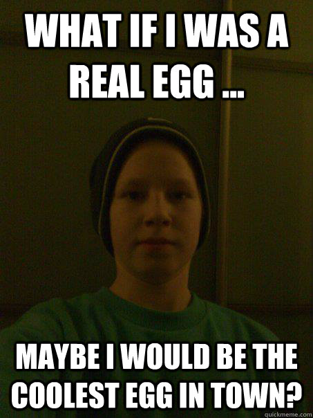 What if i was a real egg ... Maybe i would be the coolest egg in town?  egg head