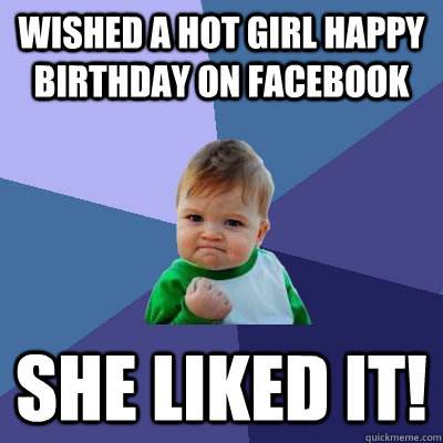 wished a hot girl happy birthday on facebook  she liked it!  Success Kid