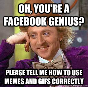 Oh, you're a facebook genius? please tell me how to use memes and gifs correctly - Oh, you're a facebook genius? please tell me how to use memes and gifs correctly  Condescending Wonka