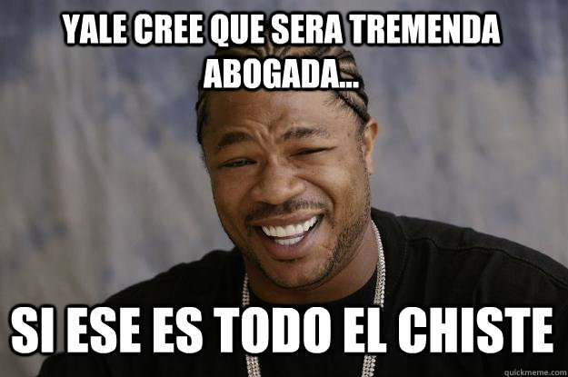 YALE CREE QUE SERA TREMENDA ABOGADA... SI ESE ES TODO EL CHISTE  Xzibit meme