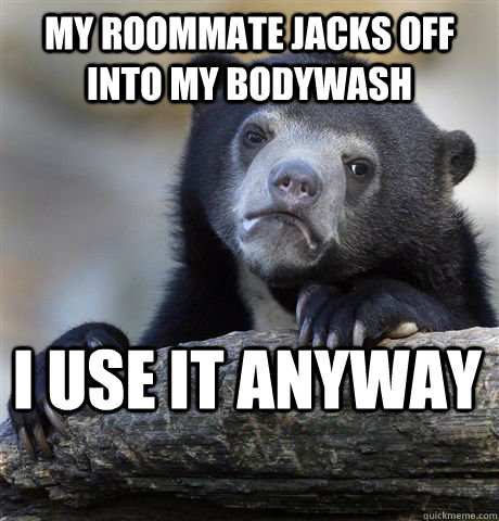 my roommate jacks off into my bodywash I use it anyway  Confession Bear