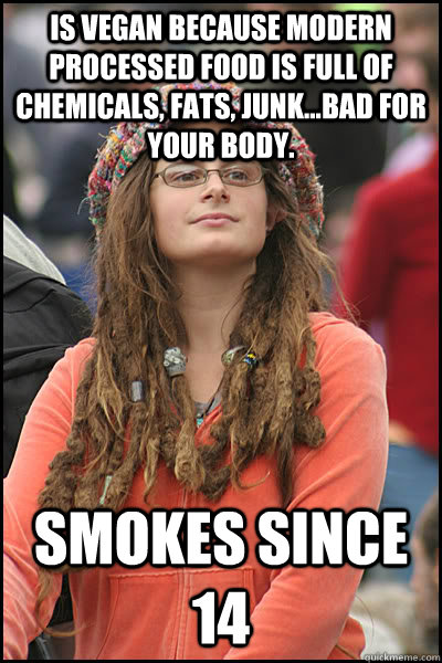 Is vegan because modern processed food is full of chemicals, fats, junk...Bad for your body. Smokes since 14  College Liberal