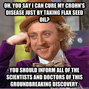 oh, you say i can cure my crohn's disease just by taking flax seed oil? you should inform all of the scientists and doctors of this groundbreaking discovery. - oh, you say i can cure my crohn's disease just by taking flax seed oil? you should inform all of the scientists and doctors of this groundbreaking discovery.  Condescending Wonka