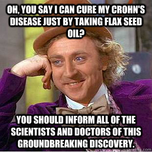 oh, you say i can cure my crohn's disease just by taking flax seed oil? you should inform all of the scientists and doctors of this groundbreaking discovery.  Condescending Wonka
