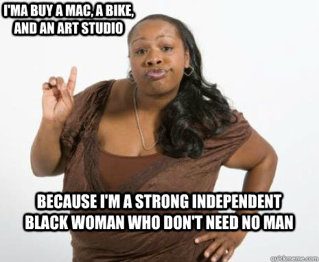 Because I'm a strong independent black woman who don't need no man I'ma buy a MAC, a Bike, and an Art Studio  Strong Independent Black Woman