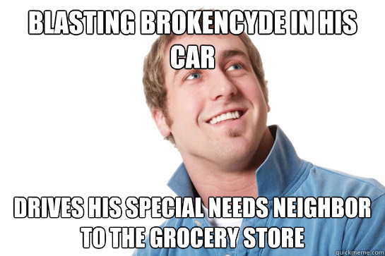 blasting brokencyde in his car drives his special needs neighbor to the grocery store  Misunderstood D-Bag