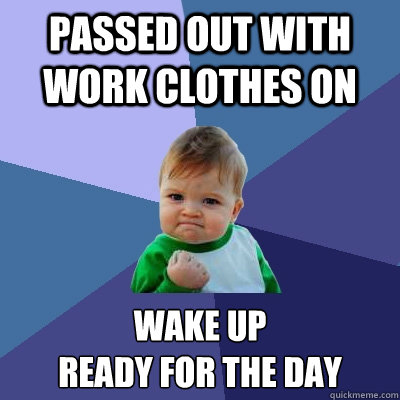 Passed out with work clothes on wake up
ready for the day  Success Kid