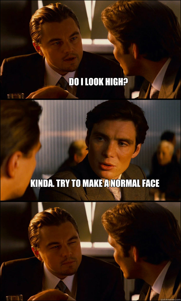 Do i look high? Kinda. Try to make a normal face - Do i look high? Kinda. Try to make a normal face  Inception