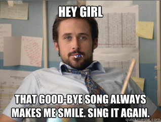 Hey girl That good-bye song always makes me smile. Sing it again. - Hey girl That good-bye song always makes me smile. Sing it again.  Teacher Ryan Gosling