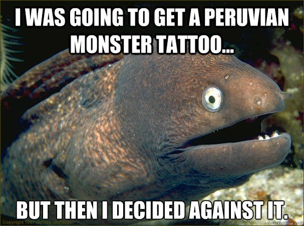 I was going to get a Peruvian Monster tattoo... But then I decided against it.  Bad Joke Eel