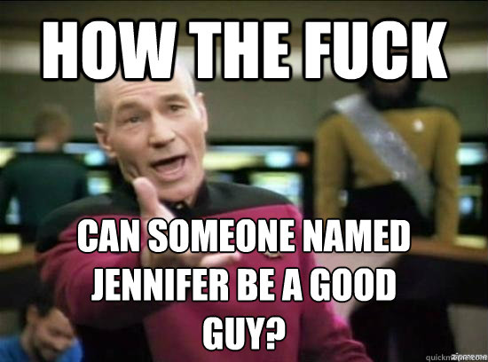 how the fuck can someone named
jennifer be a good
guy?  Annoyed Picard HD