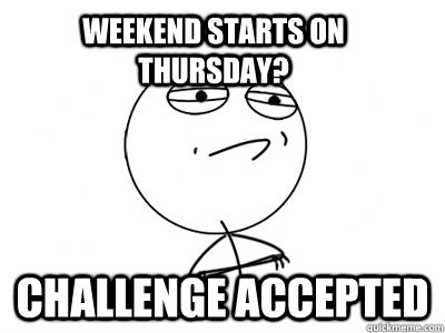 weekend starts on thursday? Challenge Accepted  Challenge Accepted