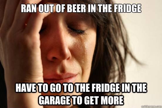 Ran out of beer in the fridge Have to go to the fridge in the garage to get more - Ran out of beer in the fridge Have to go to the fridge in the garage to get more  First World Problems