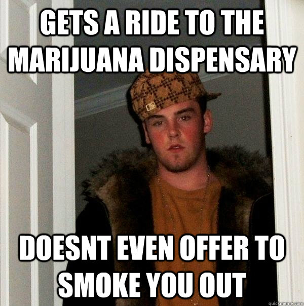 Gets a ride to the marijuana dispensary doesnt even offer to smoke you out  Scumbag Steve