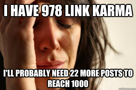 I have 978 link karma I'll probably need 22 more posts to reach 1000  First World Problems