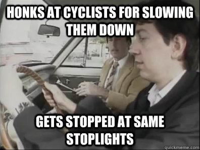 Honks at cyclists for slowing them down Gets stopped at same stoplights  