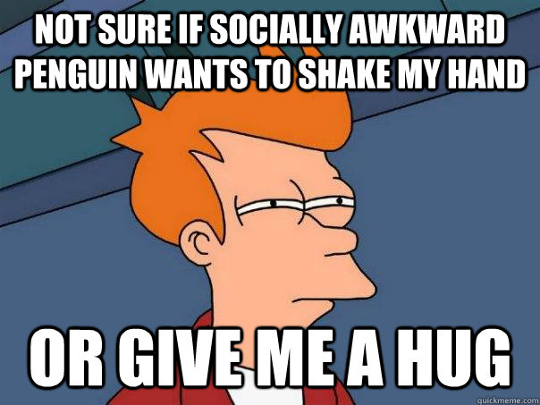 not sure if socially awkward penguin wants to shake my hand or give me a hug  Futurama Fry