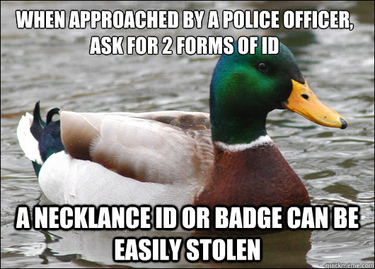 When approached by a police officer, ask for 2 forms of ID A necklance ID or Badge can be easily stolen  Actual Advice Mallard