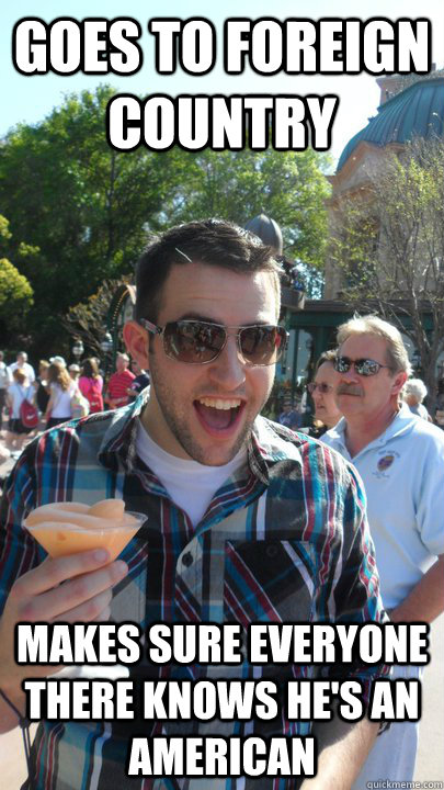 goes to foreign country makes sure everyone there knows he's an american  American Tourist