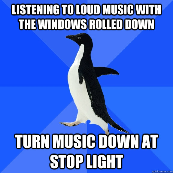Listening to loud music with the windows rolled down Turn music down at stop light  Socially Awkward Penguin