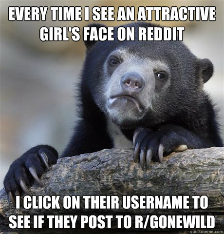 Every time I see an attractive girl's face on reddit I click on their username to see if they post to r/gonewild  Confession Bear