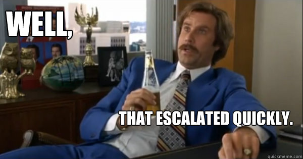 Well,
 that escalated quickly. - Well,
 that escalated quickly.  Ron burgundy
