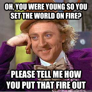 Oh, you were young so you set the world on fire? please tell me how you put that fire out  Condescending Wonka