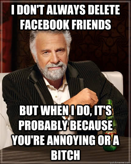 I don't always delete facebook friends but when I do, it's probably because you're annoying or a bitch  The Most Interesting Man In The World