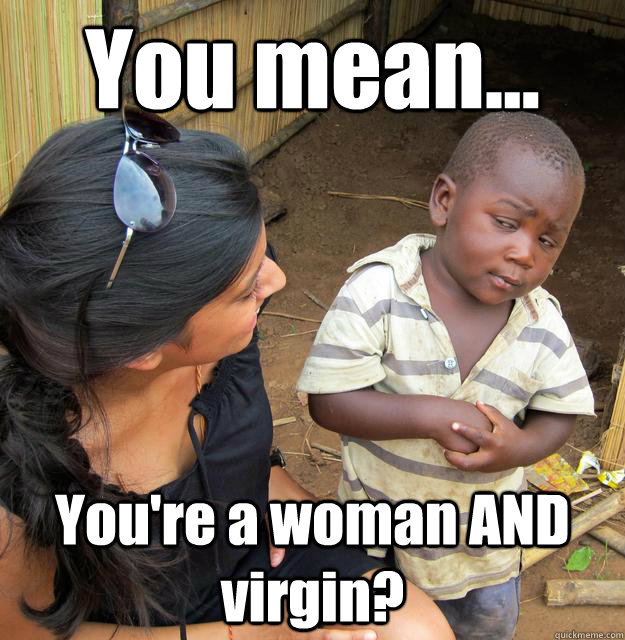 You mean... You're a woman AND virgin?  Skeptical Third World Kid