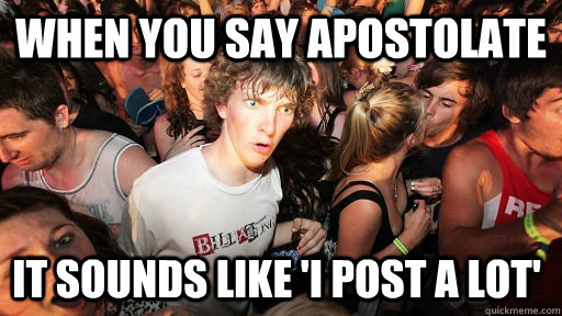 When you say Apostolate It sounds like 'i post a lot'  Sudden Clarity Clarence