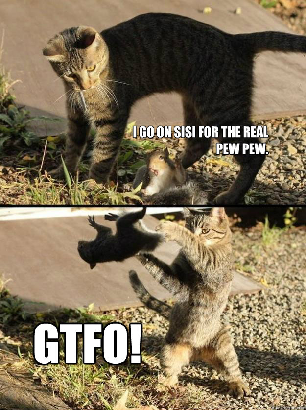 I go on sisi for the real PEW pew.  GTFO!  Annoying Squirrel