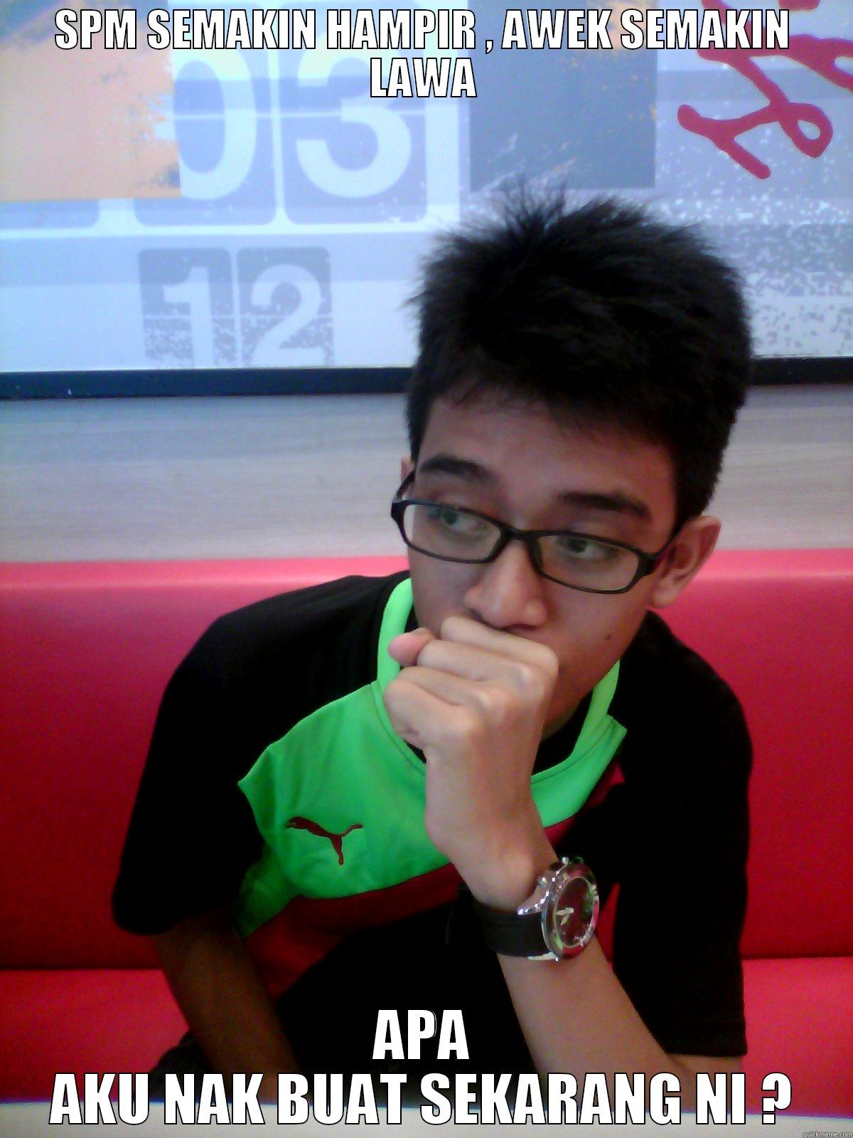 SPM SEMAKIN HAMPIR , AWEK SEMAKIN LAWA APA AKU NAK BUAT SEKARANG NI ? Misc