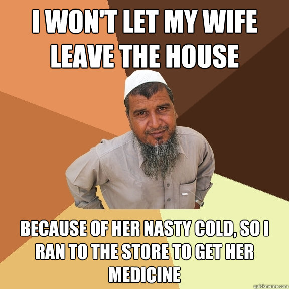 I won't let my wife leave the house because of her nasty cold, so I ran to the store to get her medicine  Ordinary Muslim Man