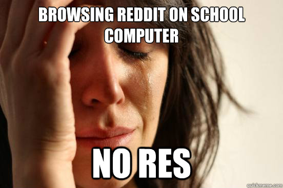 BROWSING REDDIT ON SCHOOL COMPUTER NO RES  First World Problems