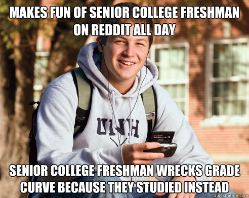 Makes fun of Senior college freshman on reddit all day senior college freshman wrecks grade curve because they studied instead  College Freshman