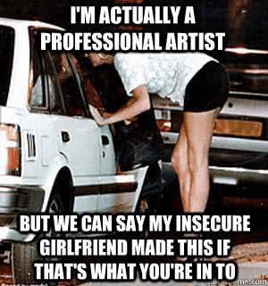 I'm actually a professional artist But we can say my insecure girlfriend made this if that's what you're in to  Karma Whore