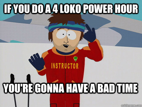 If you do a 4 Loko Power Hour You're gonna have a bad time  Bad Time