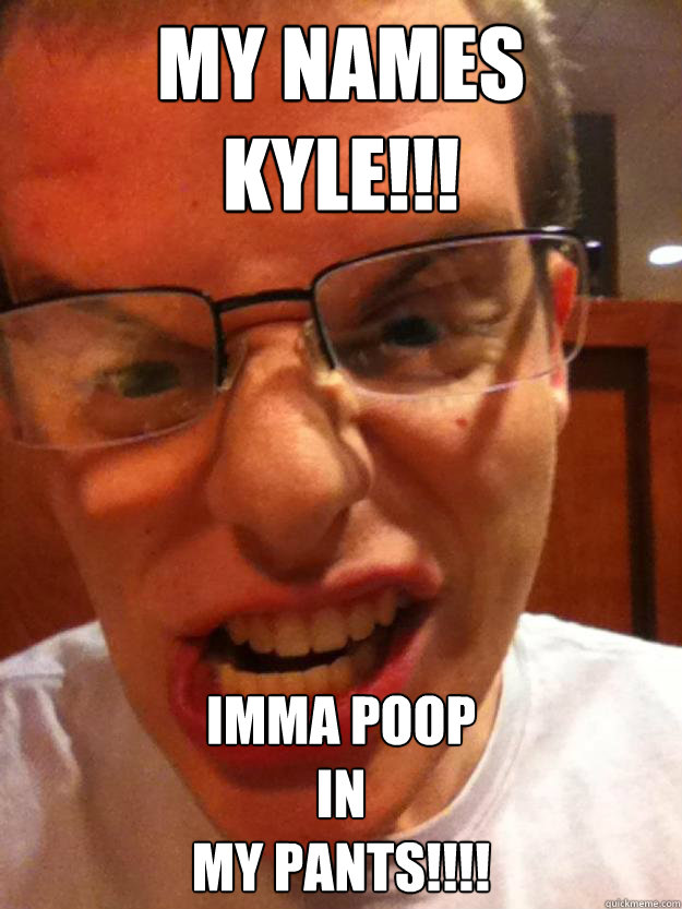 My names  
KYLE!!! iMMA POOP
iN
my pants!!!! - My names  
KYLE!!! iMMA POOP
iN
my pants!!!!  Poopn my pants